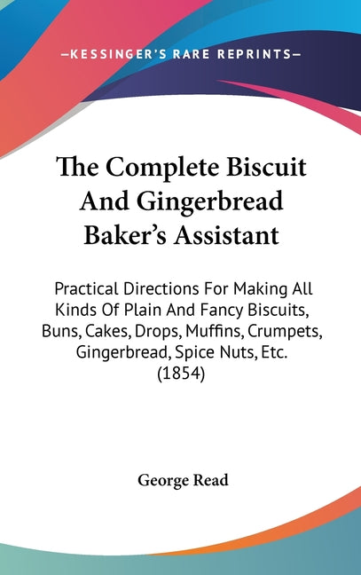 Complete Biscuit And Gingerbread Baker's Assistant: Practical Directions For Making All Kinds Of Plain And Fancy Biscuits, Buns, Cakes, Drops, Muffins - Ingram