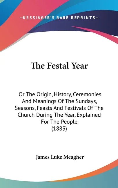 Festal Year: Or The Origin, History, Ceremonies And Meanings Of The Sundays, Seasons, Feasts And Festivals Of The Church During The - stevensbooks