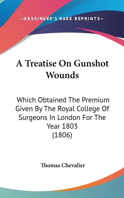 Treatise On Gunshot Wounds: Which Obtained The Premium Given By The Royal College Of Surgeons In London For The Year 1803 (1806) - stevensbooks
