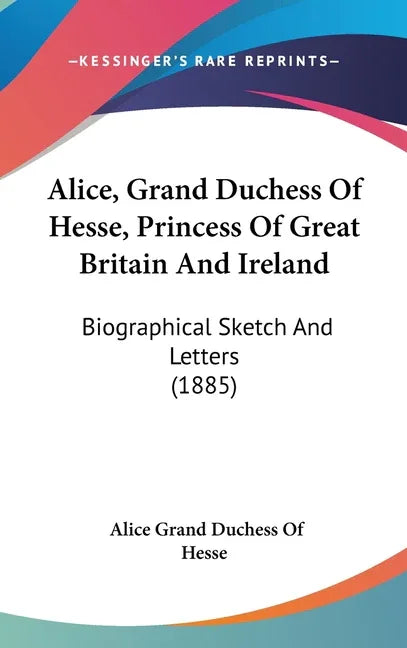 Alice, Grand Duchess Of Hesse, Princess Of Great Britain And Ireland: Biographical Sketch And Letters (1885) - stevensbooks