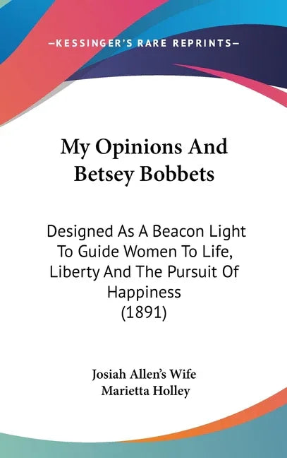 My Opinions And Betsey Bobbets: Designed As A Beacon Light To Guide Women To Life, Liberty And The Pursuit Of Happiness (1891) - stevensbooks