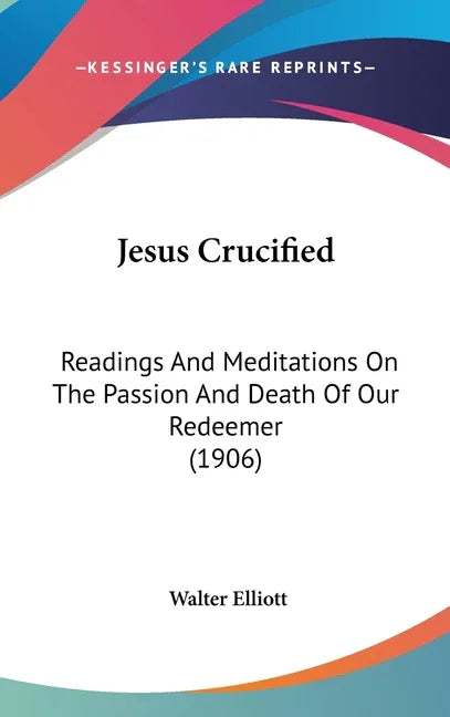 Jesus Crucified: Readings And Meditations On The Passion And Death Of Our Redeemer (1906) - stevensbooks
