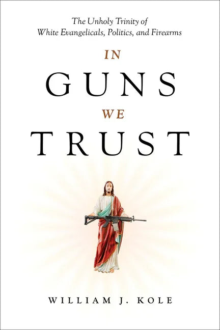 In Guns We Trust: The Unholy Trinity of White Evangelicals, Politics, and Firearms - stevensbooks