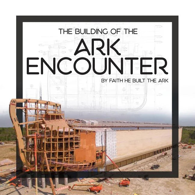 Building of the Ark Encounter: By Faith the Ark Was Built - stevensbooks