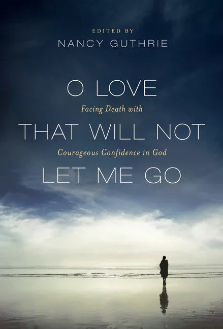 O Love That Will Not Let Me Go: Facing Death with Courageous Confidence in God - stevensbooks