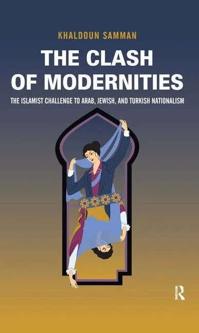 Clash of Modernities: The Making and Unmaking of the New Jew, Turk, and Arab and the Islamist Challenge - stevensbooks