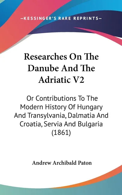 Researches On The Danube And The Adriatic V2: Or Contributions To The Modern History Of Hungary And Transylvania, Dalmatia And Croatia, Servia And Bul - stevensbooks