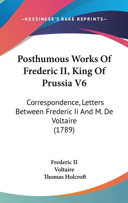 Posthumous Works Of Frederic II, King Of Prussia V6: Correspondence, Letters Between Frederic Ii And M. De Voltaire (1789) - stevensbooks