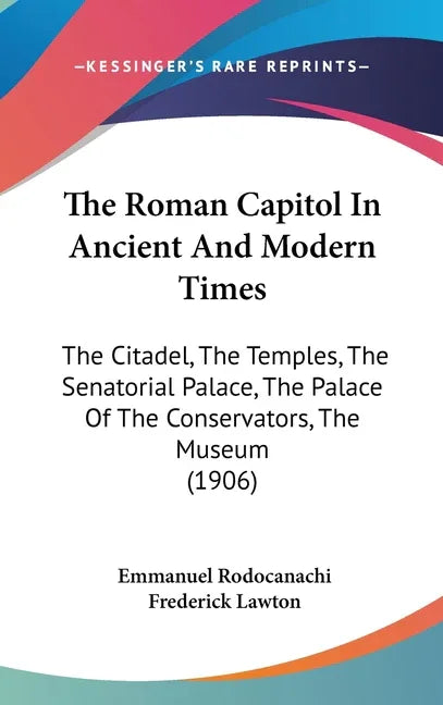 Roman Capitol In Ancient And Modern Times: The Citadel, The Temples, The Senatorial Palace, The Palace Of The Conservators, The Museum (1906) - stevensbooks