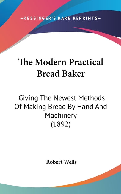 Modern Practical Bread Baker: Giving The Newest Methods Of Making Bread By Hand And Machinery (1892) - Ingram