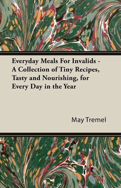 Everyday Meals For Invalids - A Collection of Tiny Recipes, Tasty and Nourishing, for Every Day in the Year - stevensbooks