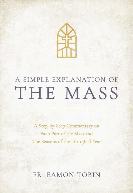 Simple Explanation of the Mass: A Step-By-Step Commentary on Each Part of the Mass and the Seasons of the Liturgical Year - stevensbooks