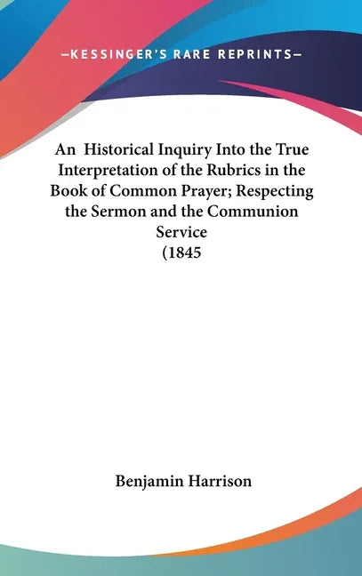 Historical Inquiry Into the True Interpretation of the Rubrics in the Book of Common Prayer; Respecting the Sermon and the Communion Service (1845 - stevensbooks