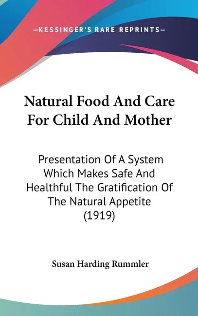 Natural Food And Care For Child And Mother: Presentation Of A System Which Makes Safe And Healthful The Gratification Of The Natural Appetite (1919) - stevensbooks