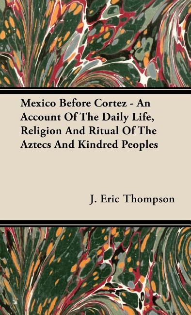 Mexico Before Cortez - An Account of the Daily Life, Religion and Ritual of the Aztecs and Kindred Peoples - Ingram