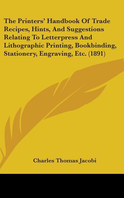 Printers' Handbook Of Trade Recipes, Hints, And Suggestions Relating To Letterpress And Lithographic Printing, Bookbinding, Stationery, Engraving, Etc - stevensbooks