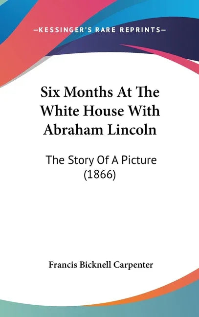 Six Months At The White House With Abraham Lincoln: The Story Of A Picture (1866) - stevensbooks