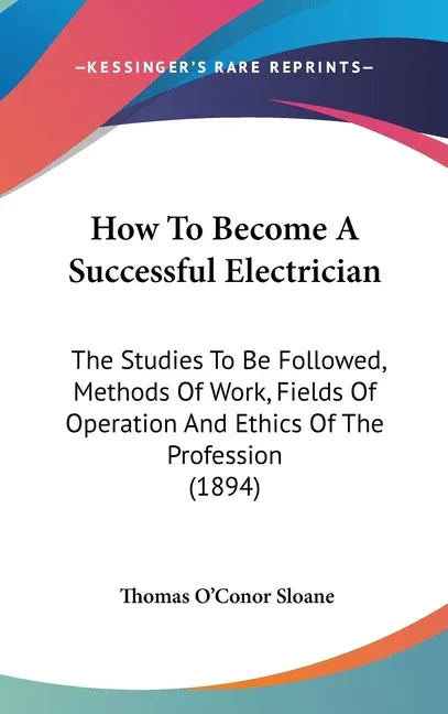 How To Become A Successful Electrician: The Studies To Be Followed, Methods Of Work, Fields Of Operation And Ethics Of The Profession (1894) - stevensbooks