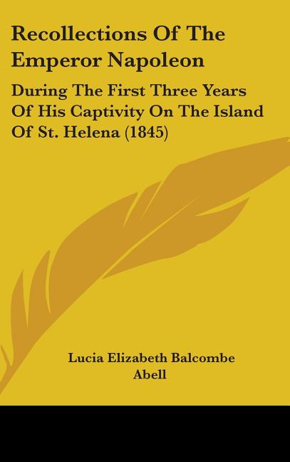 Recollections Of The Emperor Napoleon: During The First Three Years Of His Captivity On The Island Of St. Helena (1845) - Ingram