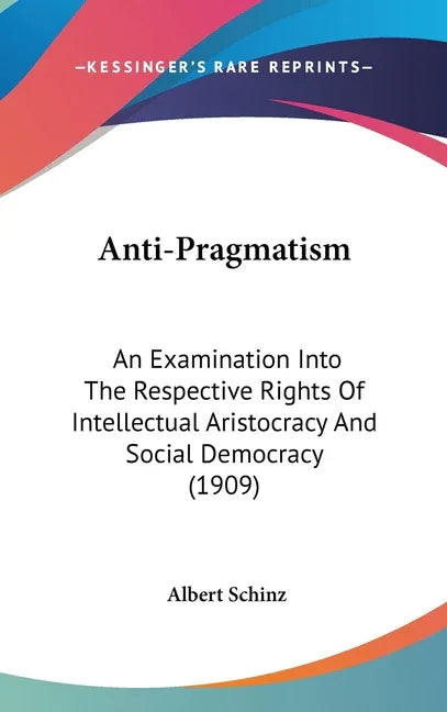 Anti-Pragmatism: An Examination Into The Respective Rights Of Intellectual Aristocracy And Social Democracy (1909) - stevensbooks