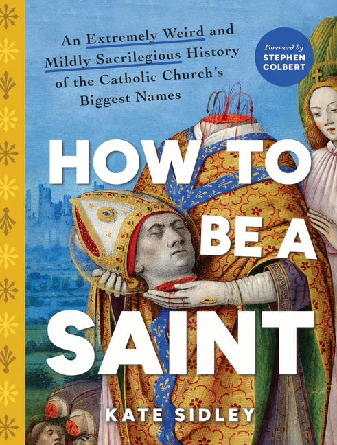 How to Be a Saint: An Extremely Weird and Mildly Sacrilegious History of the Catholic Church's Biggest Names - stevensbooks