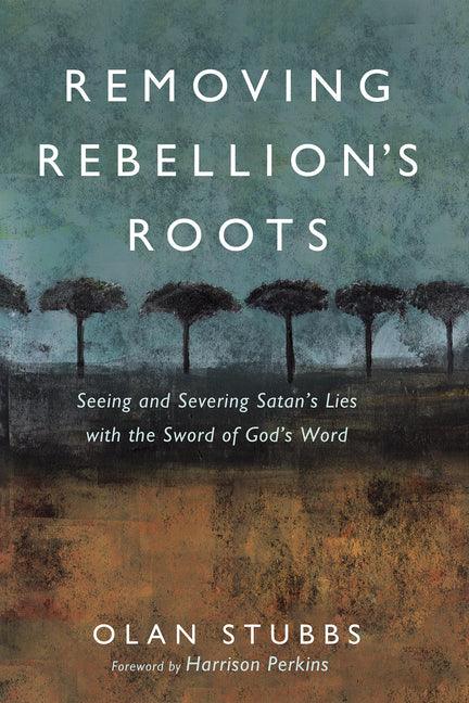 Removing Rebellion's Roots: Seeing and Severing Satan's Lies with the Sword of God's Word - stevensbooks