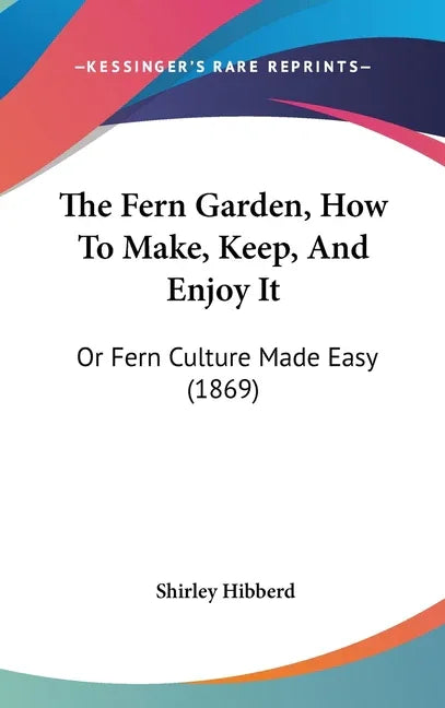 Fern Garden, How To Make, Keep, And Enjoy It: Or Fern Culture Made Easy (1869) - stevensbooks