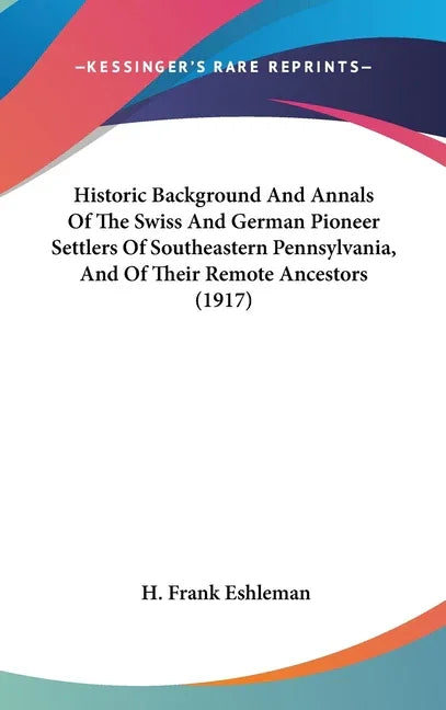 Historic Background And Annals Of The Swiss And German Pioneer Settlers Of Southeastern Pennsylvania, And Of Their Remote Ancestors (1917) - stevensbooks