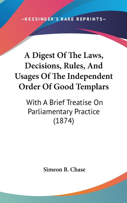 Digest Of The Laws, Decisions, Rules, And Usages Of The Independent Order Of Good Templars: With A Brief Treatise On Parliamentary Practice (1874) - Ingram
