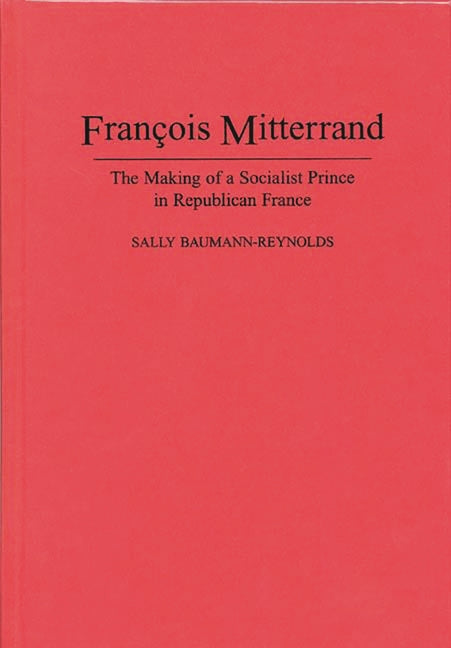 Francois Mitterrand: The Making of a Socialist Prince in Republican France - Ingram