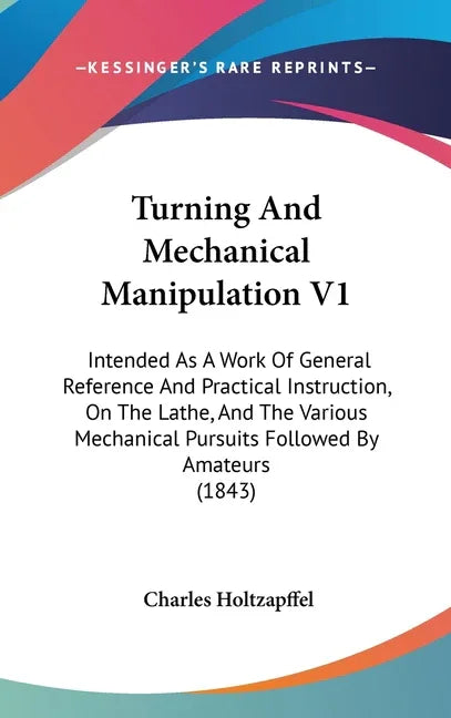 Turning And Mechanical Manipulation V1: Intended As A Work Of General Reference And Practical Instruction, On The Lathe, And The Various Mechanical Pu - stevensbooks