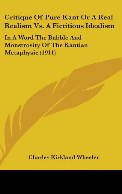 Critique Of Pure Kant Or A Real Realism Vs. A Fictitious Idealism: In A Word The Bubble And Monstrosity Of The Kantian Metaphysic (1911) - stevensbooks