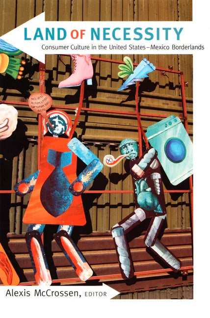 Land of Necessity: Consumer Culture in the United States-Mexico Borderlands - stevensbooks