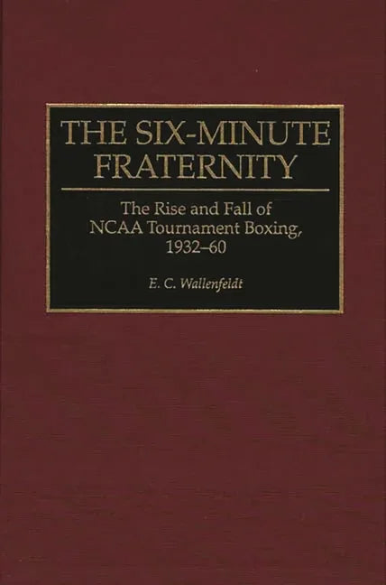 Six-Minute Fraternity: The Rise and Fall of NCAA Tournament Boxing, 1932-60 - stevensbooks