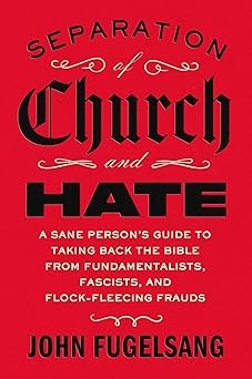 Separation of Church and Hate: A Sane Person's Guide to Taking Back the Bible from Fundamentalists, Fascists, and Flock-Fleecing Frauds