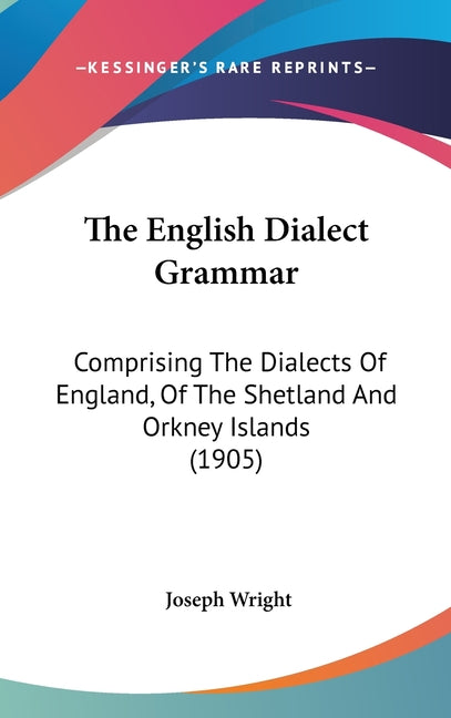 English Dialect Grammar: Comprising The Dialects Of England, Of The Shetland And Orkney Islands (1905) - Ingram
