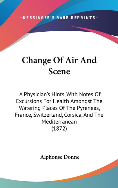 Change Of Air And Scene: A Physician's Hints, With Notes Of Excursions For Health Amongst The Watering Places Of The Pyrenees, France, Switzerl - Ingram