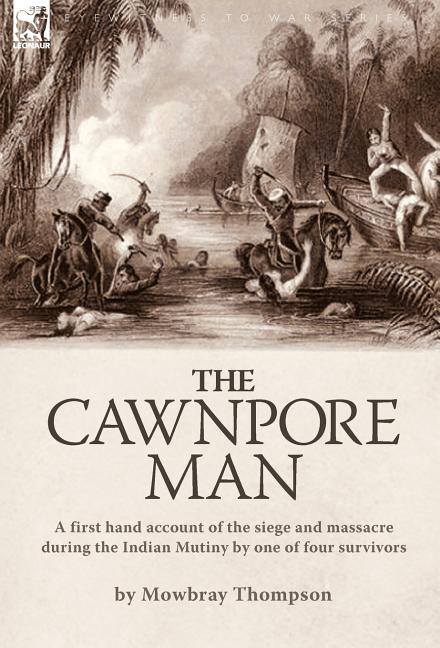 Cawnpore Man: A First Hand Account of the Siege and Massacre During the Indian Mutiny By One of Four Survivors - Ingram