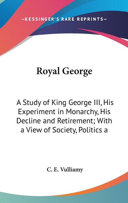 Royal George: A Study of King George III, His Experiment in Monarchy, His Decline and Retirement; With a View of Society, Politics a - Ingram