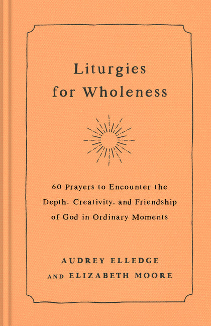 Liturgies for Wholeness: 60 Prayers to Encounter the Depth, Creativity, and Friendship of God in Ordinary Moments - Ingram