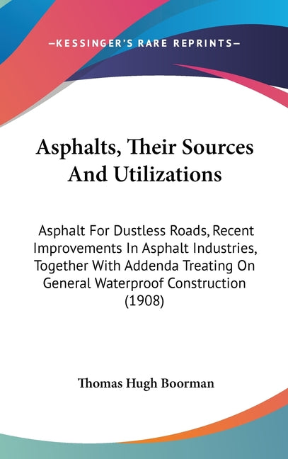 Asphalts, Their Sources And Utilizations: Asphalt For Dustless Roads, Recent Improvements In Asphalt Industries, Together With Addenda Treating On Gen - Ingram