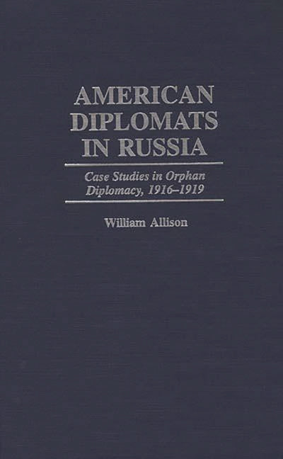 American Diplomats in Russia: Case Studies in Orphan Diplomacy, 1916-1919 - Ingram
