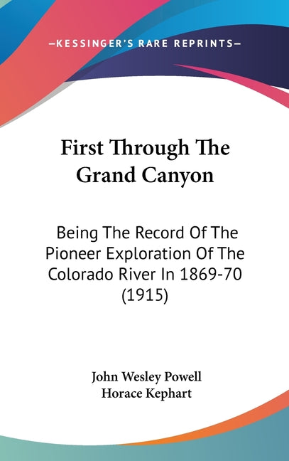 First Through The Grand Canyon: Being The Record Of The Pioneer Exploration Of The Colorado River In 1869-70 (1915) - Ingram