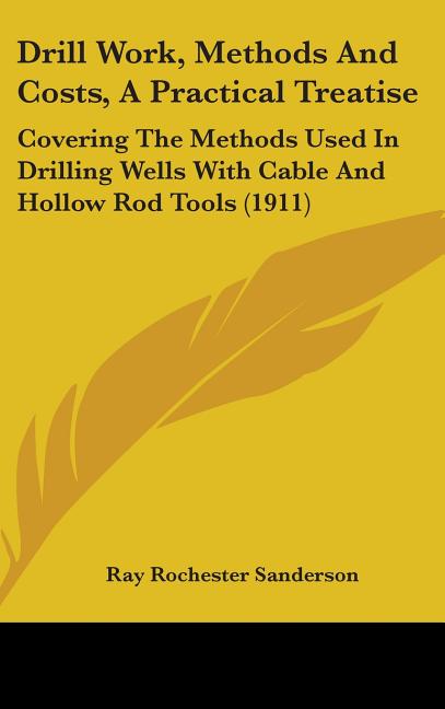 Drill Work, Methods And Costs, A Practical Treatise: Covering The Methods Used In Drilling Wells With Cable And Hollow Rod Tools (1911) - Ingram