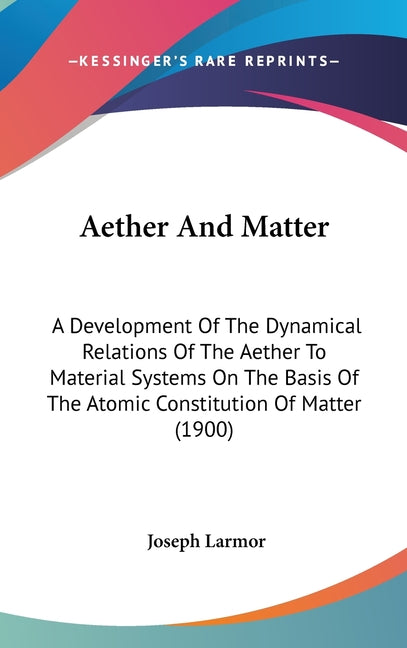 Aether And Matter: A Development Of The Dynamical Relations Of The Aether To Material Systems On The Basis Of The Atomic Constitution Of Matter (1900) - Ingram