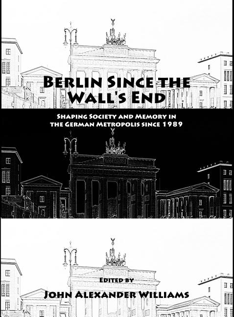 Berlin Since the Wall's End: Shaping Society and Memory in the German Metropolis Since 1989 - Ingram