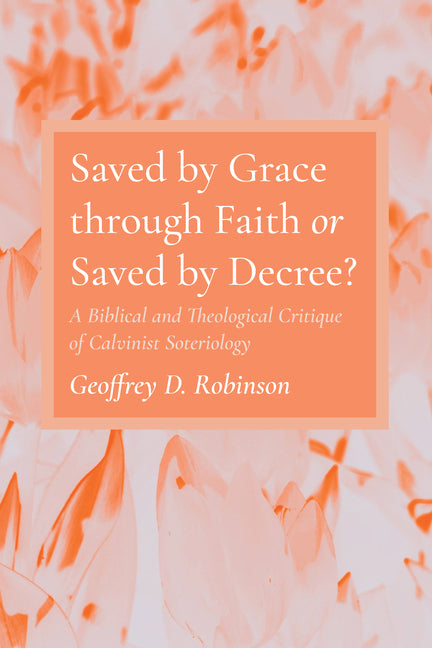 Saved by Grace Through Faith or Saved by Decree?: A Biblical and Theological Critique of Calvinist Soteriology - Ingram