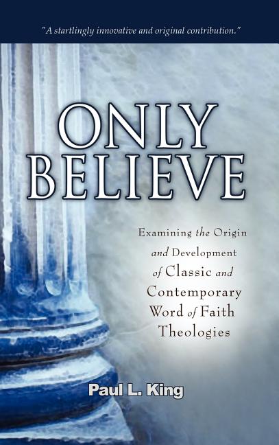 Only Believe: Examining the Origin and Development of Classic and Contemporary "Word of Faith" Theologies - Ingram