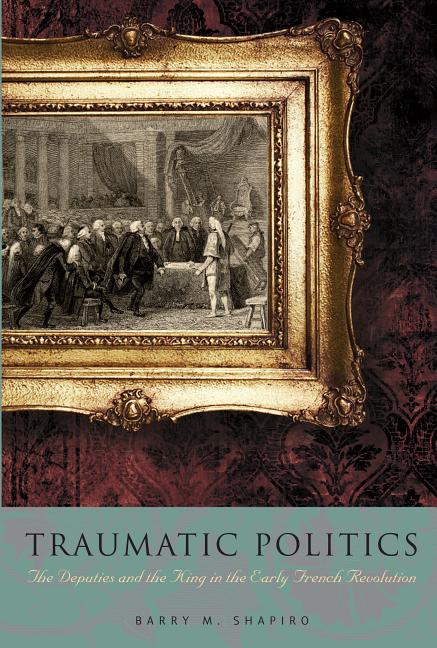 Traumatic Politics: The Deputies and the King in the Early French Revolution - Ingram