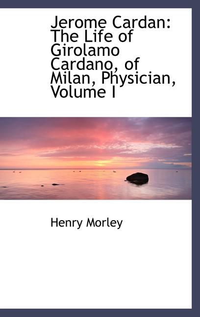 Jerome Cardan: The Life of Girolamo Cardano, of Milan, Physician, Volume I - Ingram
